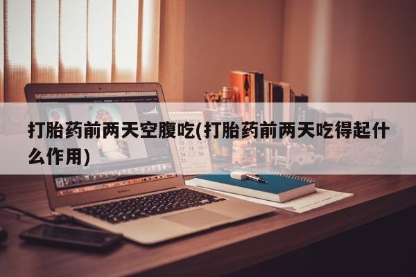 网上米非司酮片米索前列醇在线下单购买打胎药前两天空腹吃(打胎药前两天吃得起什么作用)