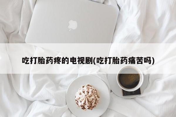 网上米非司酮片米索前列醇在线下单购买吃打胎药疼的电视剧(吃打胎药痛苦吗)