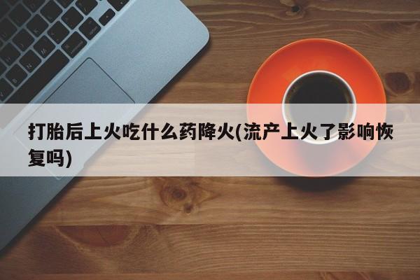 网上米非司酮片米索前列醇在线下单购买打胎后上火吃什么药降火(流产上火了影响恢复吗)