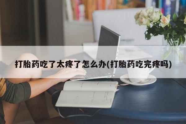 网上米非司酮片米索前列醇在线下单购买打胎药吃了太疼了怎么办(打胎药吃完疼吗)