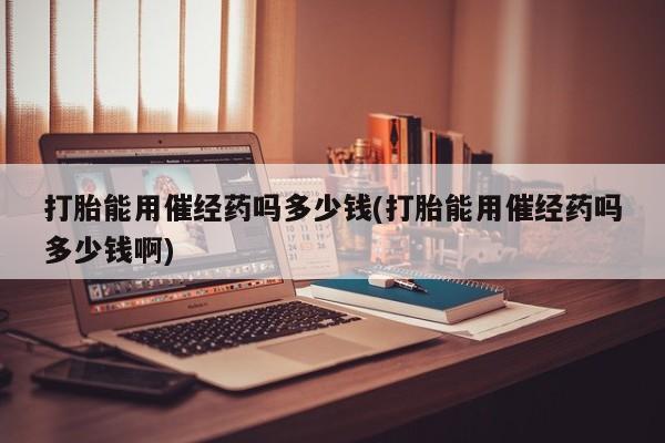 网上米非司酮片米索前列醇在线下单购买打胎能用催经药吗多少钱(打胎能用催经药吗多少钱啊)