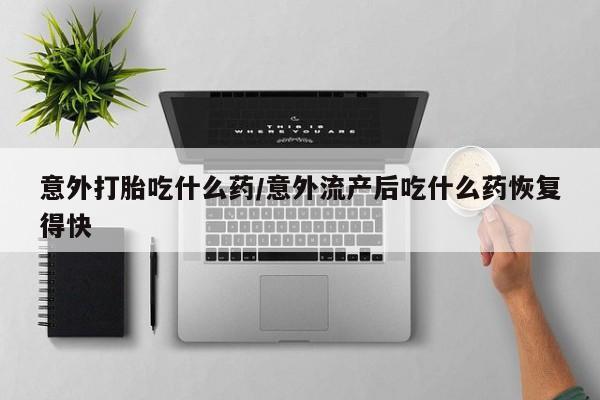 网上米非司酮片米索前列醇在线下单购买意外打胎吃什么药/意外流产后吃什么药恢复得快