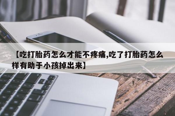 网上米非司酮片米索前列醇在线下单购买【吃打胎药怎么才能不疼痛,吃了打胎药怎么样有助于小孩掉出来】