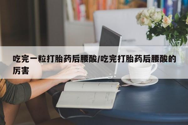 网上米非司酮片米索前列醇在线下单购买吃完一粒打胎药后腰酸/吃完打胎药后腰酸的厉害