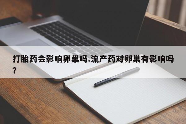 网上米非司酮片米索前列醇在线下单购买打胎药会影响卵巢吗.流产药对卵巢有影响吗？