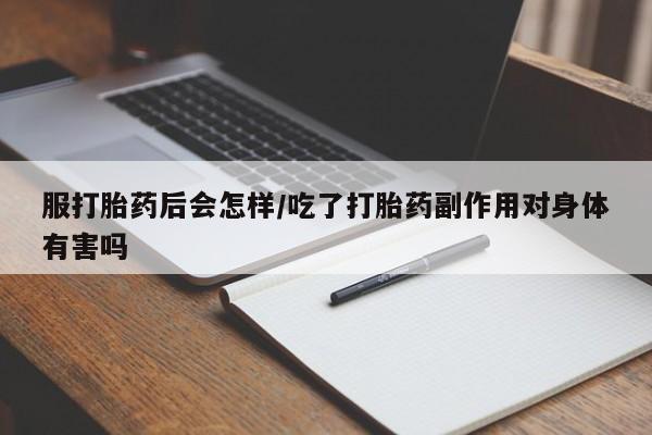 网上米非司酮片米索前列醇在线下单购买服打胎药后会怎样/吃了打胎药副作用对身体有害吗