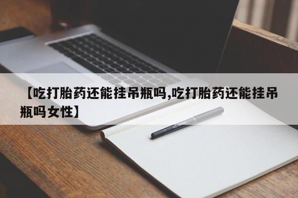 网上米非司酮片米索前列醇在线下单购买【吃打胎药还能挂吊瓶吗,吃打胎药还能挂吊瓶吗女性】