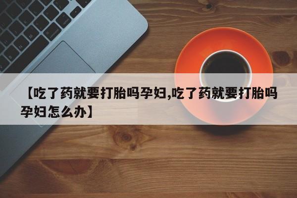 网上米非司酮片米索前列醇在线下单购买【吃了药就要打胎吗孕妇,吃了药就要打胎吗孕妇怎么办】