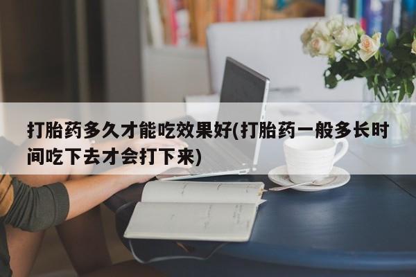 网上米非司酮片米索前列醇在线下单购买打胎药多久才能吃效果好(打胎药一般多长时间吃下去才会打下来)