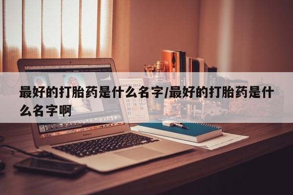 网上米非司酮片米索前列醇在线下单购买最好的打胎药是什么名字/最好的打胎药是什么名字啊