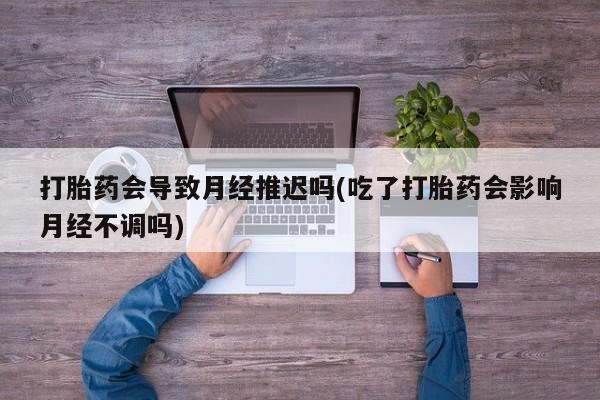 网上米非司酮片米索前列醇在线下单购买打胎药会导致月经推迟吗(吃了打胎药会影响月经不调吗)
