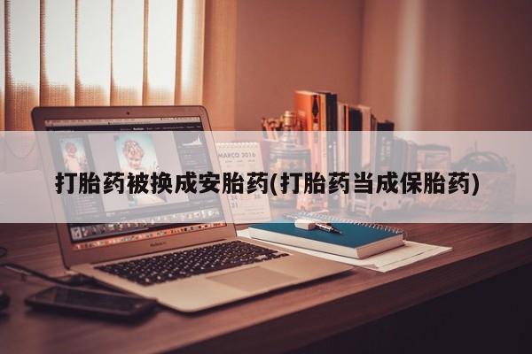网上米非司酮片米索前列醇在线下单购买打胎药被换成安胎药(打胎药当成保胎药)