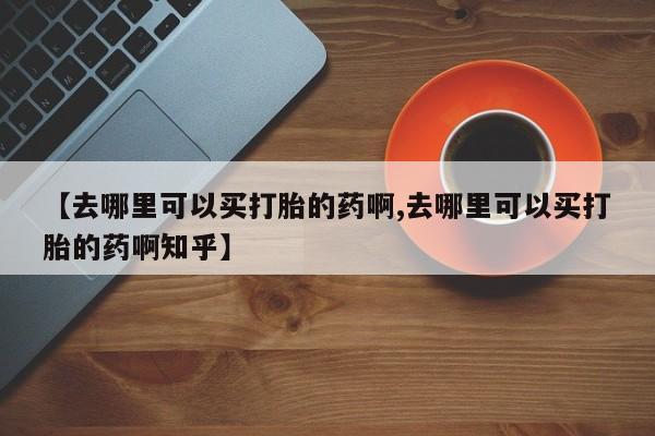 网上米非司酮片米索前列醇在线下单购买【去哪里可以买打胎的药啊,去哪里可以买打胎的药啊知乎】