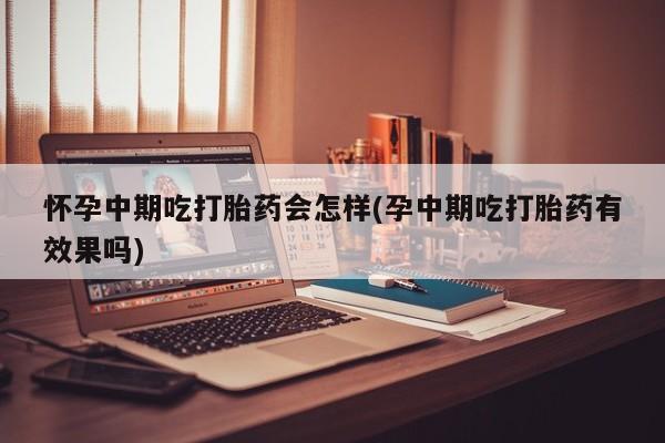 网上米非司酮片米索前列醇在线下单购买怀孕中期吃打胎药会怎样(孕中期吃打胎药有效果吗)