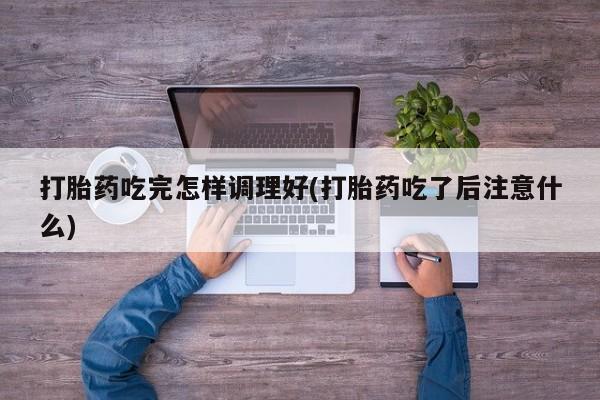 网上米非司酮片米索前列醇在线下单购买打胎药吃完怎样调理好(打胎药吃了后注意什么)