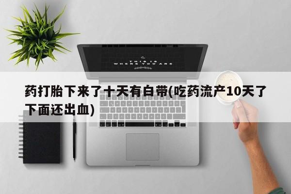 网上米非司酮片米索前列醇在线下单购买药打胎下来了十天有白带(吃药流产10天了下面还出血)