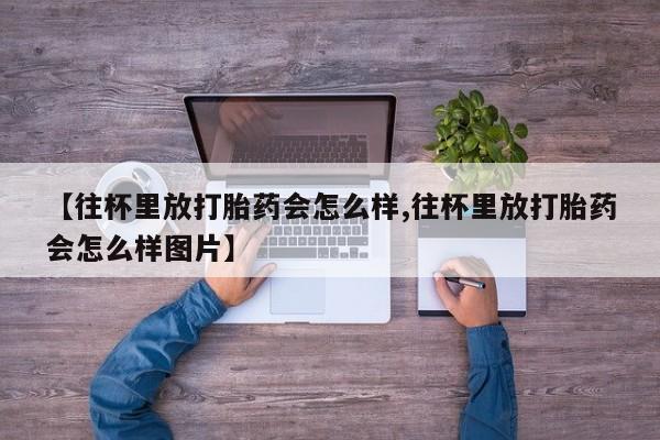 网上米非司酮片米索前列醇在线下单购买【往杯里放打胎药会怎么样,往杯里放打胎药会怎么样图片】