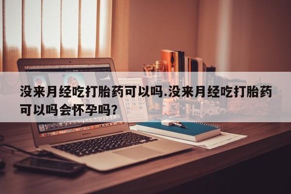 网上米非司酮片米索前列醇在线下单购买没来月经吃打胎药可以吗.没来月经吃打胎药可以吗会怀孕吗？