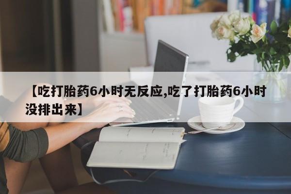 网上米非司酮片米索前列醇在线下单购买【吃打胎药6小时无反应,吃了打胎药6小时没排出来】