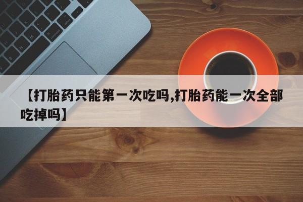 网上米非司酮片米索前列醇在线下单购买【打胎药只能第一次吃吗,打胎药能一次全部吃掉吗】