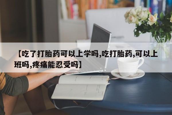 网上米非司酮片米索前列醇在线下单购买【吃了打胎药可以上学吗,吃打胎药,可以上班吗,疼痛能忍受吗】