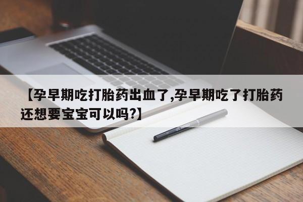 网上米非司酮片米索前列醇在线下单购买【孕早期吃打胎药出血了,孕早期吃了打胎药还想要宝宝可以吗?】