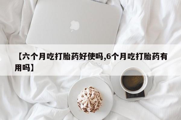 网上米非司酮片米索前列醇在线下单购买【六个月吃打胎药好使吗,6个月吃打胎药有用吗】