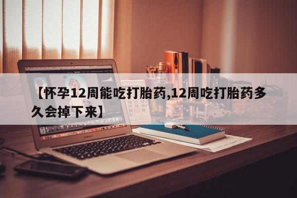 网上米非司酮片米索前列醇在线下单购买【怀孕12周能吃打胎药,12周吃打胎药多久会掉下来】