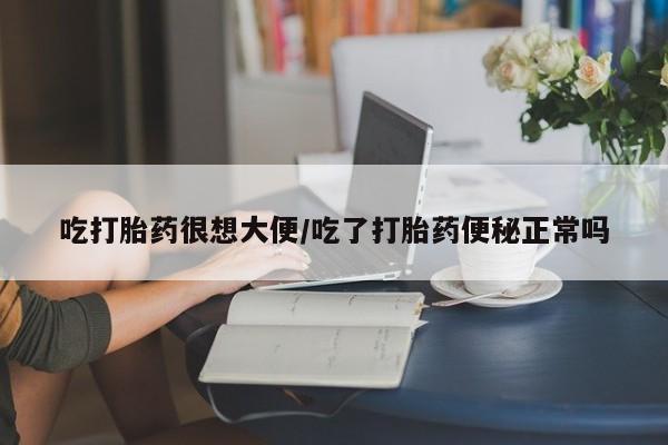 网上米非司酮片米索前列醇在线下单购买吃打胎药很想大便/吃了打胎药便秘正常吗