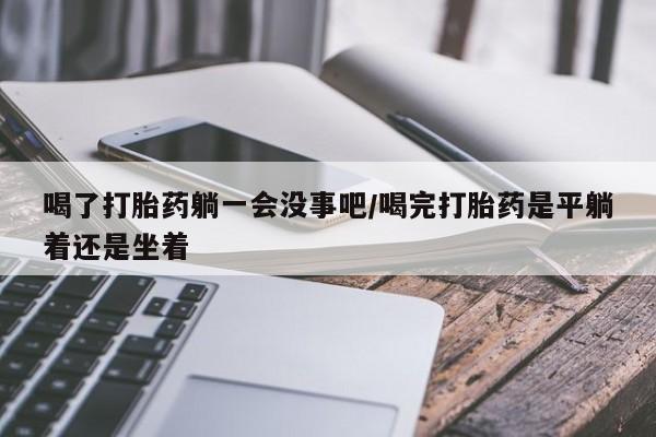 网上米非司酮片米索前列醇在线下单购买喝了打胎药躺一会没事吧/喝完打胎药是平躺着还是坐着