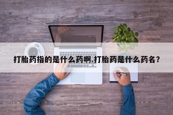 网上米非司酮片米索前列醇在线下单购买打胎药指的是什么药啊.打胎药是什么药名？