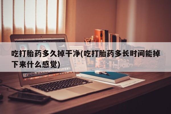 网上米非司酮片米索前列醇在线下单购买吃打胎药多久掉干净(吃打胎药多长时间能掉下来什么感觉)