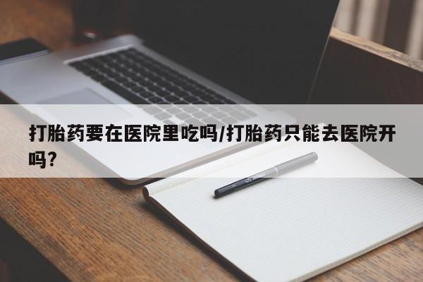 网上米非司酮片米索前列醇在线下单购买打胎药要在医院里吃吗/打胎药只能去医院开吗?