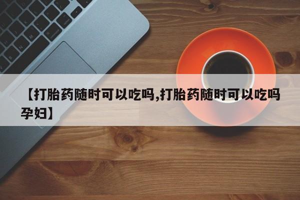 网上米非司酮片米索前列醇在线下单购买【打胎药随时可以吃吗,打胎药随时可以吃吗孕妇】