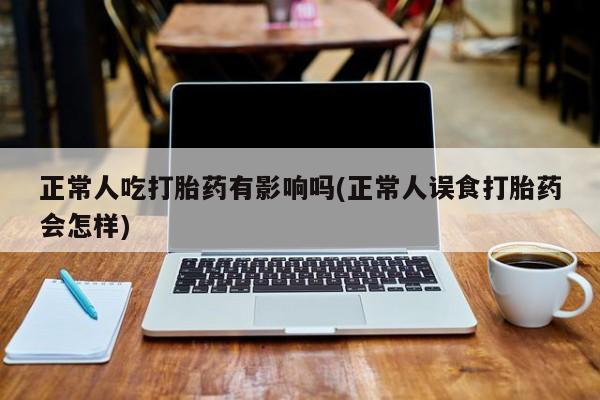 网上米非司酮片米索前列醇在线下单购买正常人吃打胎药有影响吗(正常人误食打胎药会怎样)