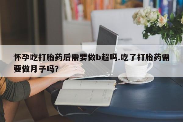 网上米非司酮片米索前列醇在线下单购买怀孕吃打胎药后需要做b超吗.吃了打胎药需要做月子吗？