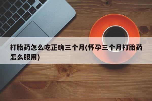 网上米非司酮片米索前列醇在线下单购买打胎药怎么吃正确三个月(怀孕三个月打胎药怎么服用)