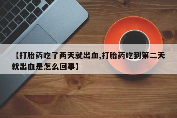 网上米非司酮片米索前列醇在线下单购买【打胎药吃了两天就出血,打胎药吃到第二天就出血是怎么回事】
