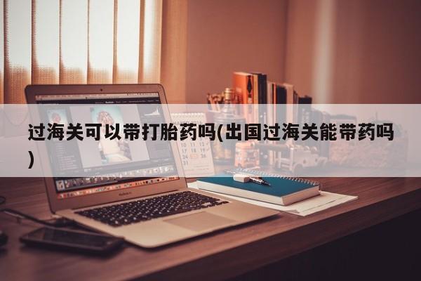 网上米非司酮片米索前列醇在线下单购买过海关可以带打胎药吗(出国过海关能带药吗)