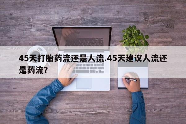 网上米非司酮片米索前列醇在线下单购买45天打胎药流还是人流.45天建议人流还是药流？