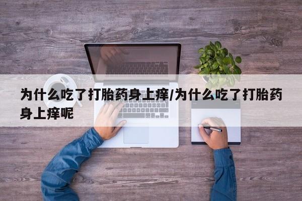 网上米非司酮片米索前列醇在线下单购买为什么吃了打胎药身上痒/为什么吃了打胎药身上痒呢