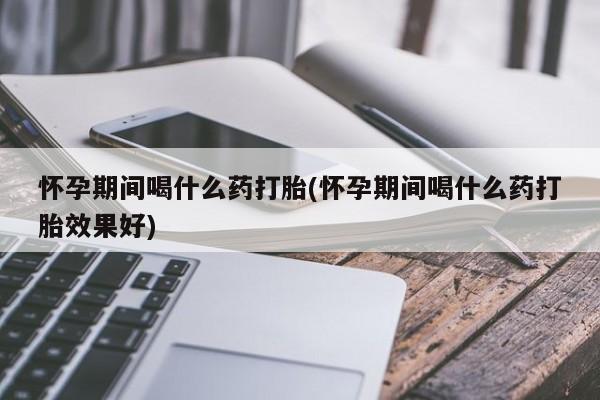 网上米非司酮片米索前列醇在线下单购买怀孕期间喝什么药打胎(怀孕期间喝什么药打胎效果好)