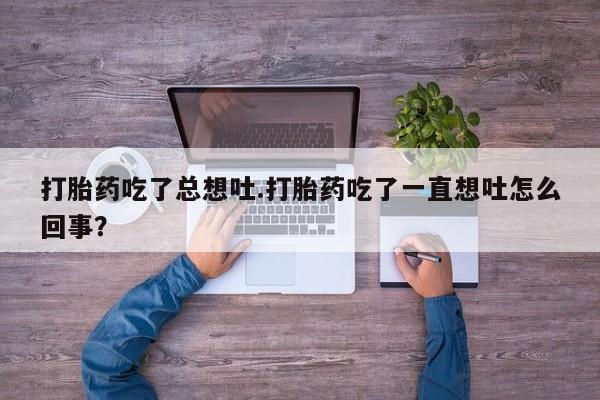网上米非司酮片米索前列醇在线下单购买打胎药吃了总想吐.打胎药吃了一直想吐怎么回事？