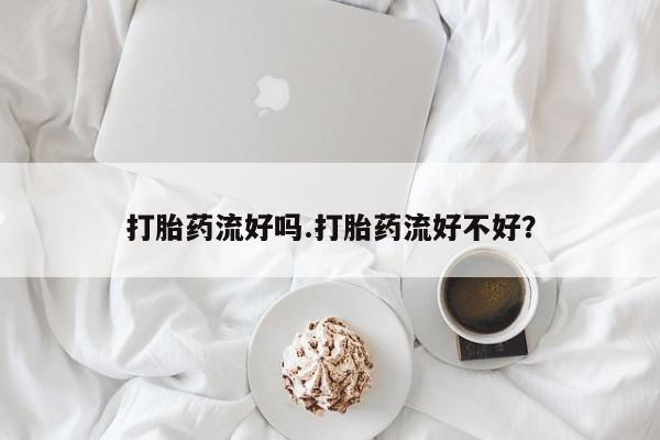 网上米非司酮片米索前列醇在线下单购买打胎药流好吗.打胎药流好不好？