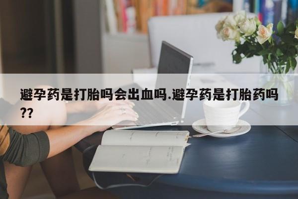 网上米非司酮片米索前列醇在线下单购买避孕药是打胎吗会出血吗.避孕药是打胎药吗?？