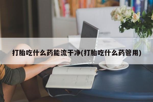 网上米非司酮片米索前列醇在线下单购买打胎吃什么药能流干净(打胎吃什么药管用)