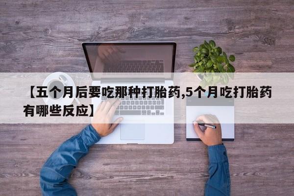 网上米非司酮片米索前列醇在线下单购买【五个月后要吃那种打胎药,5个月吃打胎药有哪些反应】