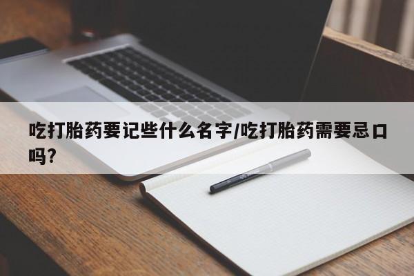 网上米非司酮片米索前列醇在线下单购买吃打胎药要记些什么名字/吃打胎药需要忌口吗?