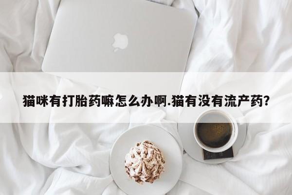 网上米非司酮片米索前列醇在线下单购买猫咪有打胎药嘛怎么办啊.猫有没有流产药？