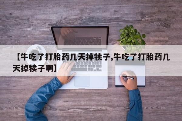 网上米非司酮片米索前列醇在线下单购买【牛吃了打胎药几天掉犊子,牛吃了打胎药几天掉犊子啊】